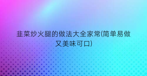 韭菜炒火腿的做法大全家常(简单易做又美味可口)