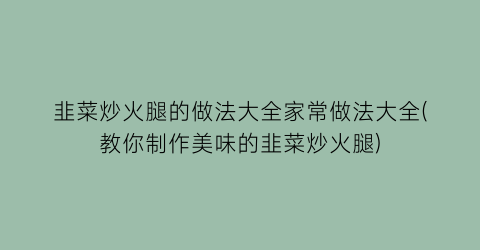 “韭菜炒火腿的做法大全家常做法大全(教你制作美味的韭菜炒火腿)