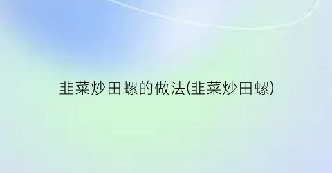 “韭菜炒田螺的做法(韭菜炒田螺)