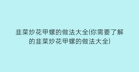 “韭菜炒花甲螺的做法大全(你需要了解的韭菜炒花甲螺的做法大全)