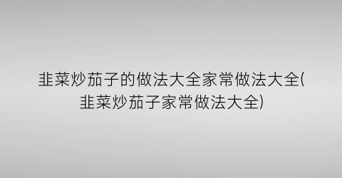 “韭菜炒茄子的做法大全家常做法大全(韭菜炒茄子家常做法大全)