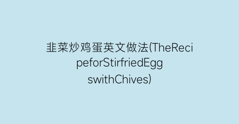 韭菜炒鸡蛋英文做法(TheRecipeforStirfriedEggswithChives)