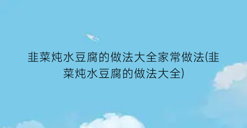 韭菜炖水豆腐的做法大全家常做法(韭菜炖水豆腐的做法大全)
