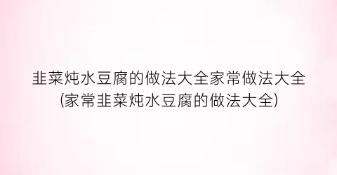 韭菜炖水豆腐的做法大全家常做法大全(家常韭菜炖水豆腐的做法大全)