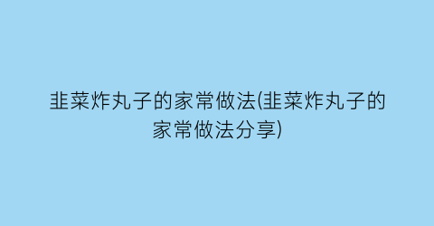 韭菜炸丸子的家常做法(韭菜炸丸子的家常做法分享)