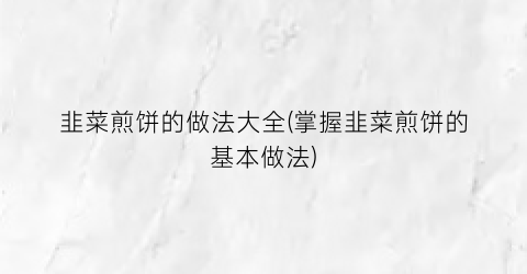 韭菜煎饼的做法大全(掌握韭菜煎饼的基本做法)