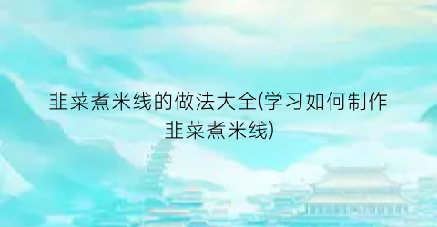 韭菜煮米线的做法大全(学习如何制作韭菜煮米线)