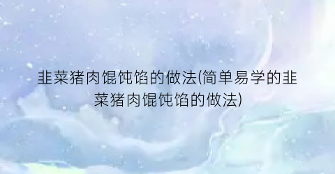韭菜猪肉馄饨馅的做法(简单易学的韭菜猪肉馄饨馅的做法)