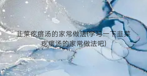 韭菜疙瘩汤的家常做法(学习一下韭菜疙瘩汤的家常做法吧)