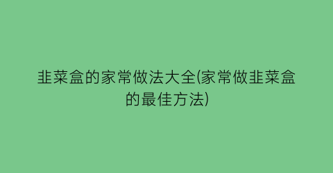 韭菜盒的家常做法大全(家常做韭菜盒的最佳方法)