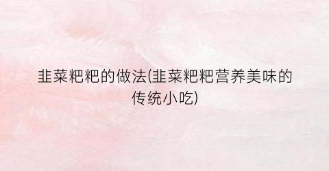 韭菜粑粑的做法(韭菜粑粑营养美味的传统小吃)