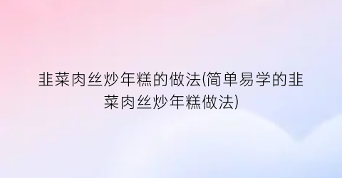 “韭菜肉丝炒年糕的做法(简单易学的韭菜肉丝炒年糕做法)