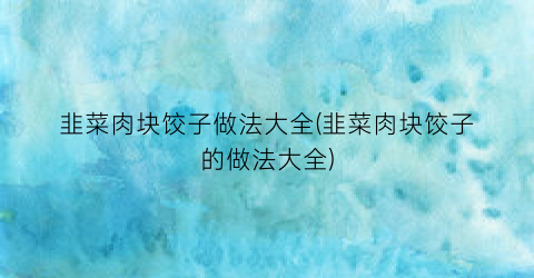 韭菜肉块饺子做法大全(韭菜肉块饺子的做法大全)