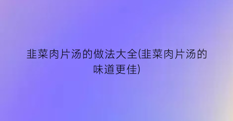 “韭菜肉片汤的做法大全(韭菜肉片汤的味道更佳)