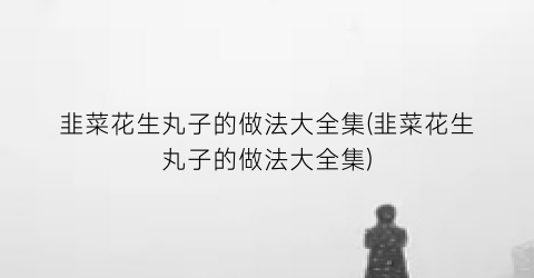 韭菜花生丸子的做法大全集(韭菜花生丸子的做法大全集)