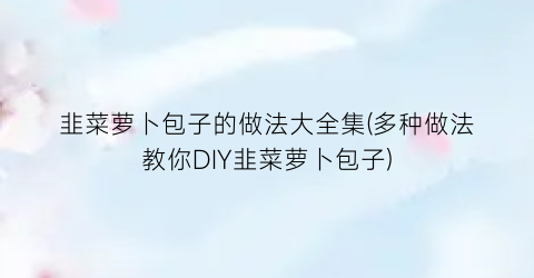 韭菜萝卜包子的做法大全集(多种做法教你DIY韭菜萝卜包子)