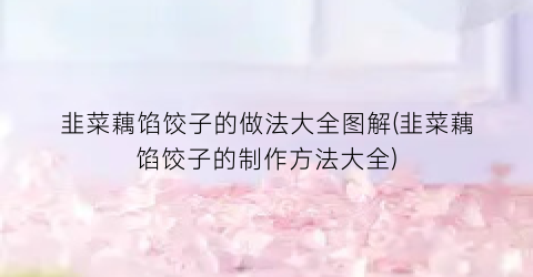 韭菜藕馅饺子的做法大全图解(韭菜藕馅饺子的制作方法大全)