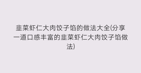 “韭菜虾仁大肉饺子馅的做法大全(分享一道口感丰富的韭菜虾仁大肉饺子馅做法)