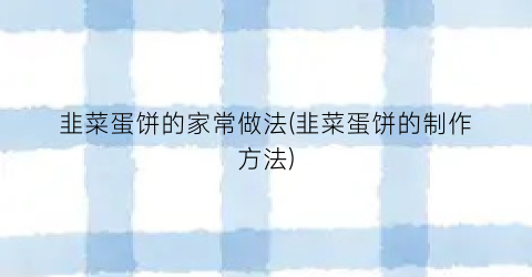 韭菜蛋饼的家常做法(韭菜蛋饼的制作方法)