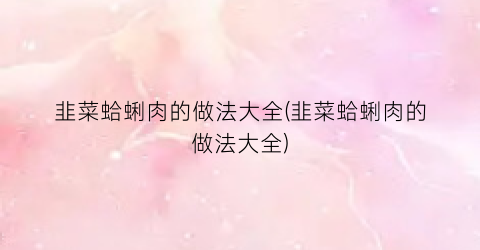 韭菜蛤蜊肉的做法大全(韭菜蛤蜊肉的做法大全)