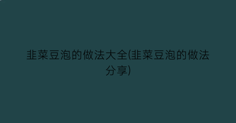 “韭菜豆泡的做法大全(韭菜豆泡的做法分享)