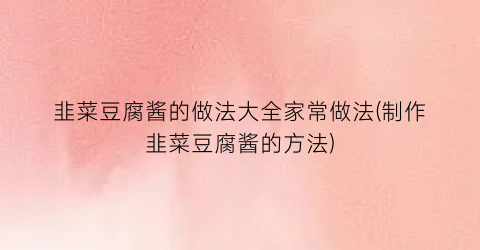 韭菜豆腐酱的做法大全家常做法(制作韭菜豆腐酱的方法)