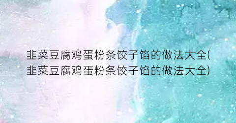 韭菜豆腐鸡蛋粉条饺子馅的做法大全(韭菜豆腐鸡蛋粉条饺子馅的做法大全)