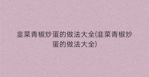 韭菜青椒炒蛋的做法大全(韭菜青椒炒蛋的做法大全)