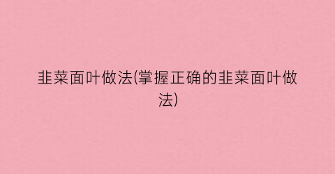 韭菜面叶做法(掌握正确的韭菜面叶做法)