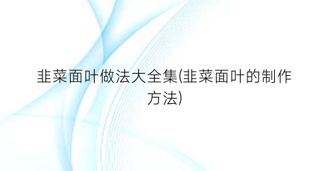 韭菜面叶做法大全集(韭菜面叶的制作方法)