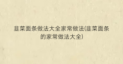 “韭菜面条做法大全家常做法(韭菜面条的家常做法大全)