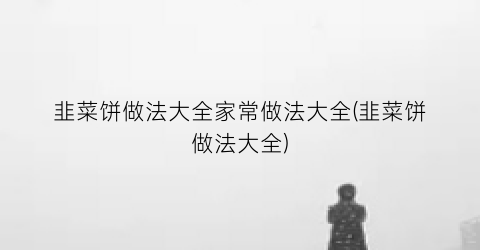 韭菜饼做法大全家常做法大全(韭菜饼做法大全)