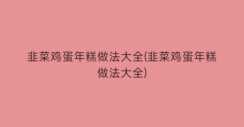 “韭菜鸡蛋年糕做法大全(韭菜鸡蛋年糕做法大全)