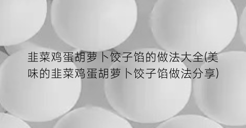 韭菜鸡蛋胡萝卜饺子馅的做法大全(美味的韭菜鸡蛋胡萝卜饺子馅做法分享)