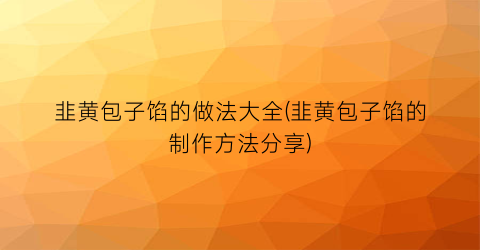 “韭黄包子馅的做法大全(韭黄包子馅的制作方法分享)