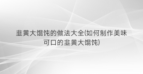 韭黄大馄饨的做法大全(如何制作美味可口的韭黄大馄饨)