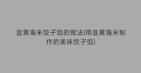 “韭黄海米饺子馅的做法(用韭黄海米制作的美味饺子馅)