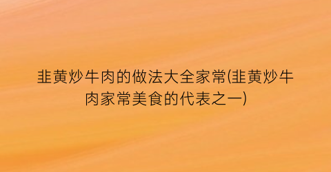 韭黄炒牛肉的做法大全家常(韭黄炒牛肉家常美食的代表之一)