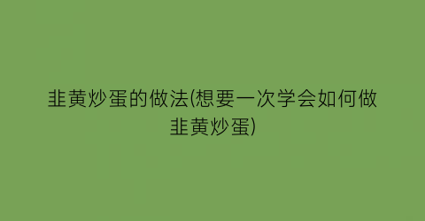 韭黄炒蛋的做法(想要一次学会如何做韭黄炒蛋)