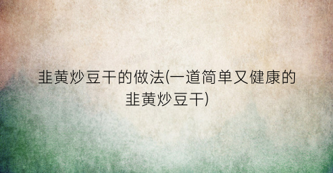 韭黄炒豆干的做法(一道简单又健康的韭黄炒豆干)