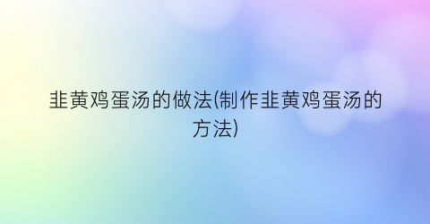 韭黄鸡蛋汤的做法(制作韭黄鸡蛋汤的方法)