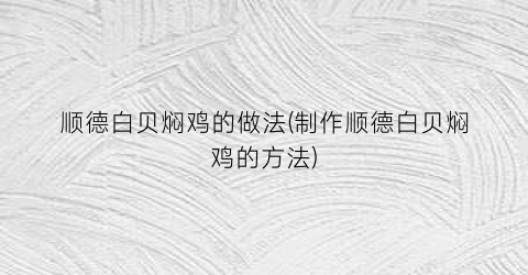 顺德白贝焖鸡的做法(制作顺德白贝焖鸡的方法)