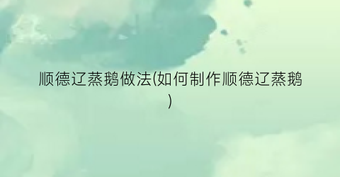 顺德辽蒸鹅做法(如何制作顺德辽蒸鹅)