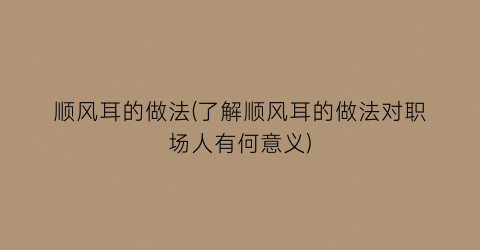 顺风耳的做法(了解顺风耳的做法对职场人有何意义)