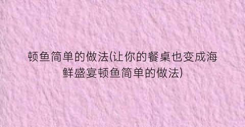 顿鱼简单的做法(让你的餐桌也变成海鲜盛宴顿鱼简单的做法)
