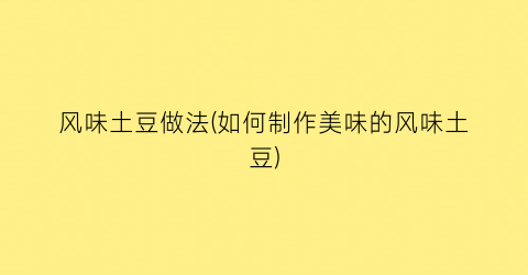 风味土豆做法(如何制作美味的风味土豆)