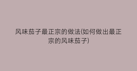 风味茄子最正宗的做法(如何做出最正宗的风味茄子)