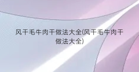 风干毛牛肉干做法大全(风干毛牛肉干做法大全)