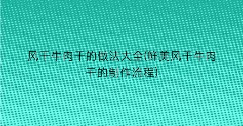 风干牛肉干的做法大全(鲜美风干牛肉干的制作流程)