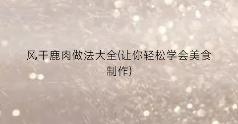 风干鹿肉做法大全(让你轻松学会美食制作)